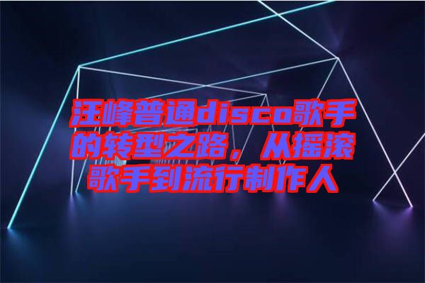 汪峰普通disco歌手的轉(zhuǎn)型之路，從搖滾歌手到流行制作人