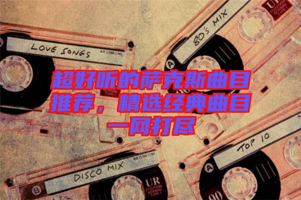 超好聽(tīng)的薩克斯曲目推薦，精選經(jīng)典曲目一網(wǎng)打盡