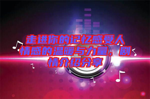 走進(jìn)你的記憶感受人情感的溫暖與力量，劇情介紹分享
