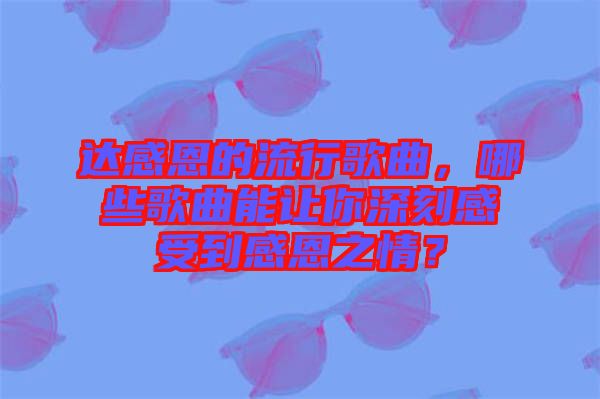 達(dá)感恩的流行歌曲，哪些歌曲能讓你深刻感受到感恩之情？