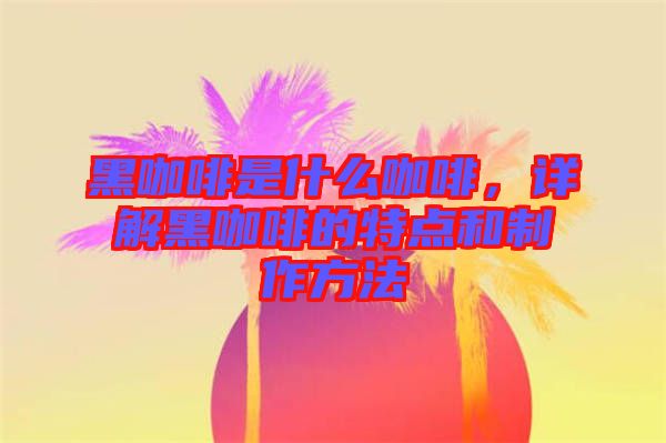 黑咖啡是什么咖啡，詳解黑咖啡的特點(diǎn)和制作方法