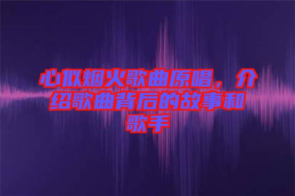 心似煙火歌曲原唱，介紹歌曲背后的故事和歌手