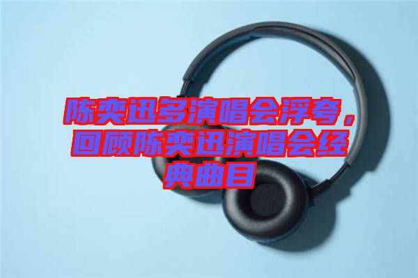 陳奕迅多演唱會浮夸，回顧陳奕迅演唱會經(jīng)典曲目