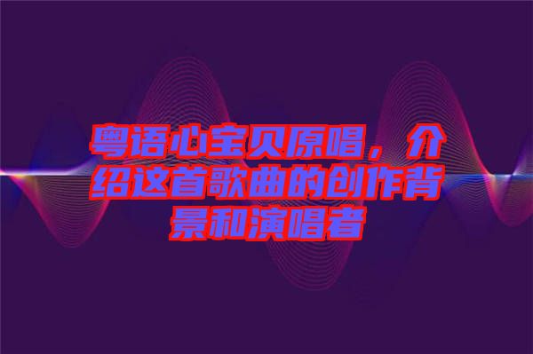 粵語心寶貝原唱，介紹這首歌曲的創(chuàng)作背景和演唱者