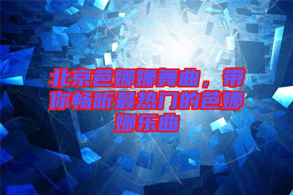 北京芭娜娜舞曲，帶你暢聽最熱門的芭娜娜樂曲