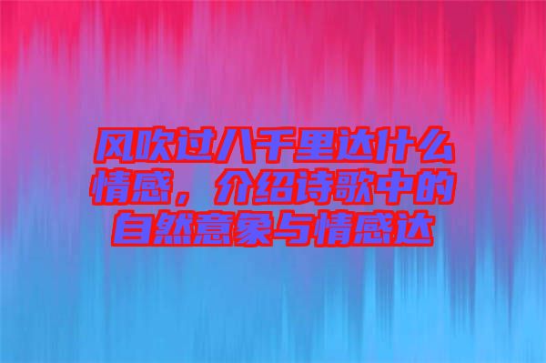 風(fēng)吹過八千里達(dá)什么情感，介紹詩歌中的自然意象與情感達(dá)