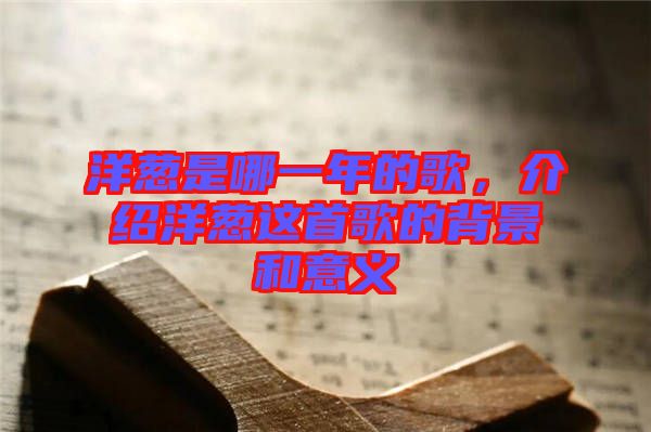 洋蔥是哪一年的歌，介紹洋蔥這首歌的背景和意義