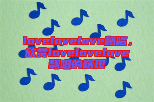 lovelovelove翻唱，欣賞lovelovelove翻唱的精現(xiàn)