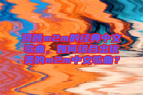 回顧m2m的經(jīng)典中文歌曲，如何組合出優(yōu)美的m2m中文歌曲？
