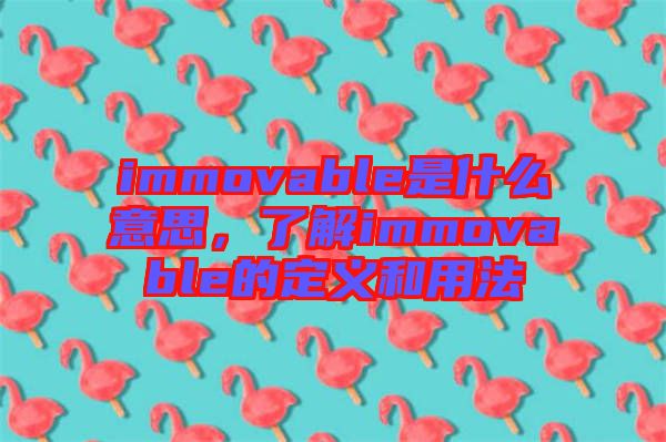 immovable是什么意思，了解immovable的定義和用法