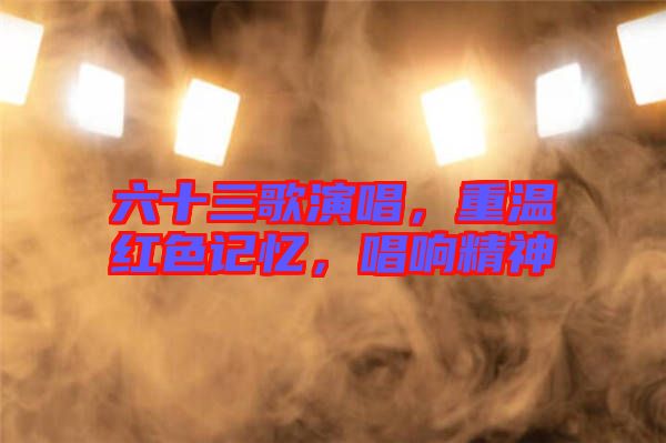 六十三歌演唱，重溫紅色記憶，唱響精神