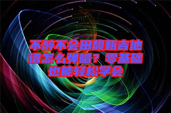 不醉不會田馥甄吉他譜怎么彈唱？零基礎(chǔ)也能輕松學會