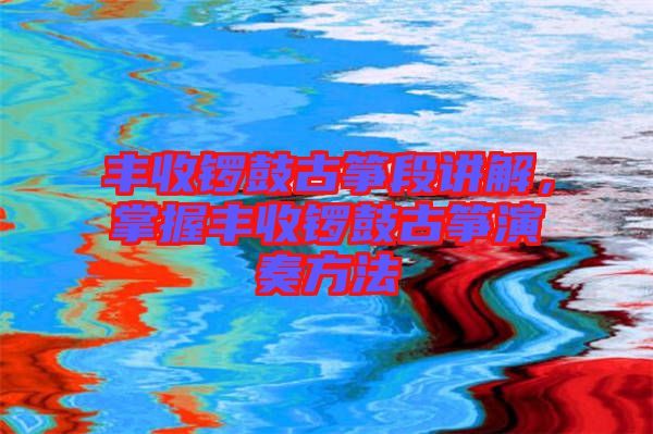 豐收鑼鼓古箏段講解，掌握豐收鑼鼓古箏演奏方法