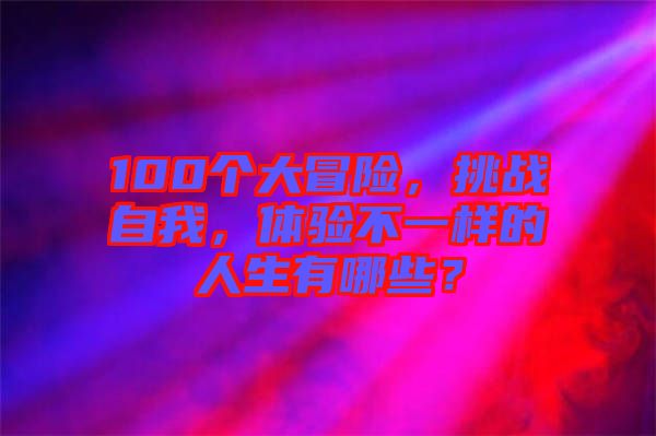 100個大冒險，挑戰(zhàn)自我，體驗不一樣的人生有哪些？