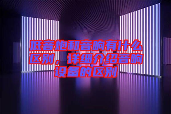 低音炮和音響有什么區(qū)別，詳細(xì)介紹音響設(shè)備的區(qū)別