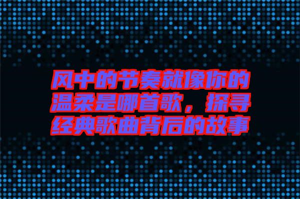 風中的節(jié)奏就像你的溫柔是哪首歌，探尋經典歌曲背后的故事