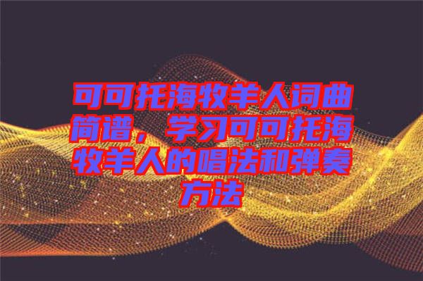 可可托海牧羊人詞曲簡譜，學(xué)習(xí)可可托海牧羊人的唱法和彈奏方法