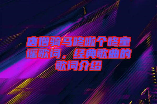 唐僧騎馬咚啦個咚童謠歌詞，經(jīng)典歌曲的歌詞介紹