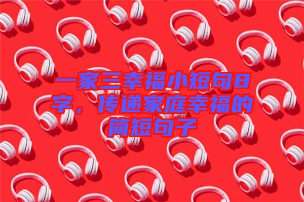 一家三幸福小短句8字，傳遞家庭幸福的簡短句子