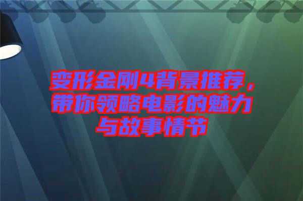 變形金剛4背景推薦，帶你領(lǐng)略電影的魅力與故事情節(jié)