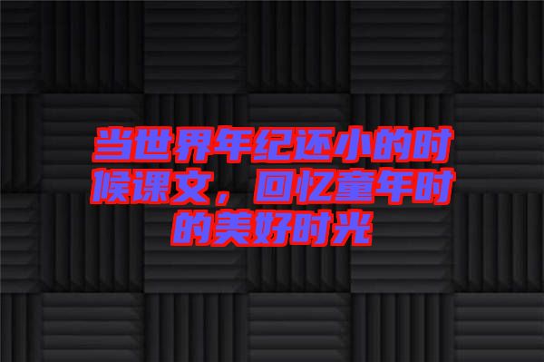 當(dāng)世界年紀(jì)還小的時(shí)候課文，回憶童年時(shí)的美好時(shí)光