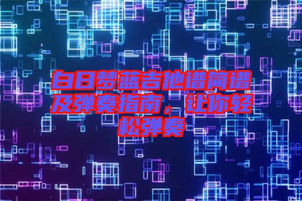 白日夢藍吉他譜簡譜及彈奏指南，讓你輕松彈奏