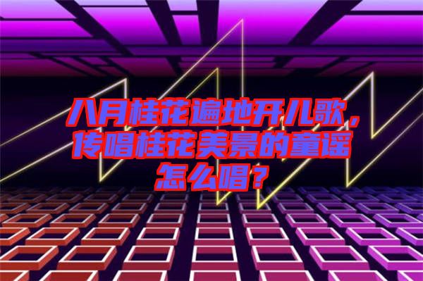 八月桂花遍地開兒歌，傳唱桂花美景的童謠怎么唱？