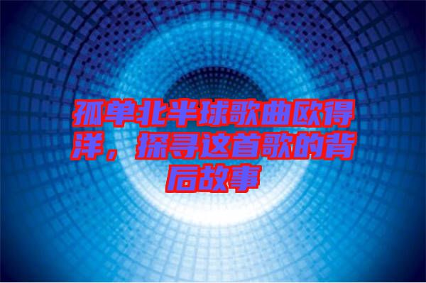 孤單北半球歌曲歐得洋，探尋這首歌的背后故事