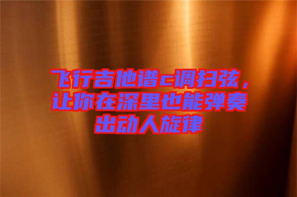 飛行吉他譜c調(diào)掃弦，讓你在深里也能彈奏出動(dòng)人旋律