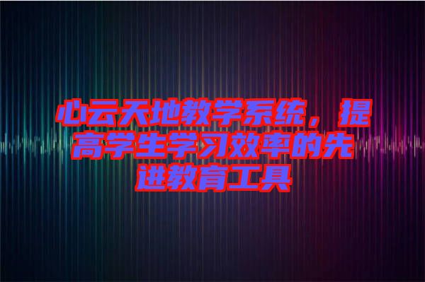 心云天地教學(xué)系統(tǒng)，提高學(xué)生學(xué)習(xí)效率的先進(jìn)教育工具