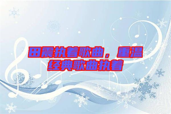 田震執(zhí)著歌曲，重溫經(jīng)典歌曲執(zhí)著