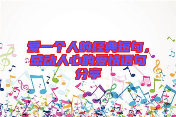 愛一個人的經(jīng)典短句，感動人心的愛情語句分享