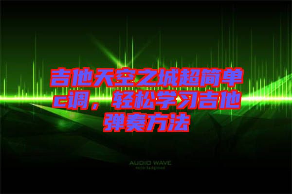 吉他天空之城超簡單c調(diào)，輕松學(xué)習(xí)吉他彈奏方法