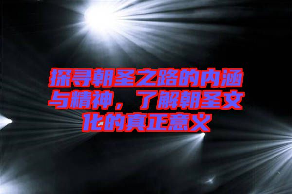 探尋朝圣之路的內(nèi)涵與精神，了解朝圣文化的真正意義