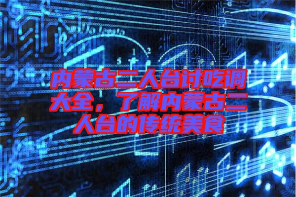 內(nèi)蒙古二人臺討吃調(diào)大全，了解內(nèi)蒙古二人臺的傳統(tǒng)美食