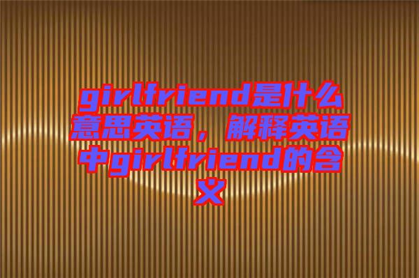 girlfriend是什么意思英語，解釋英語中g(shù)irlfriend的含義