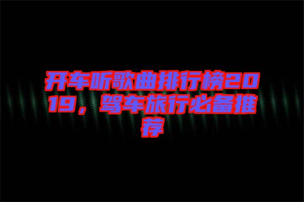 開(kāi)車(chē)聽(tīng)歌曲排行榜2019，駕車(chē)旅行必備推薦