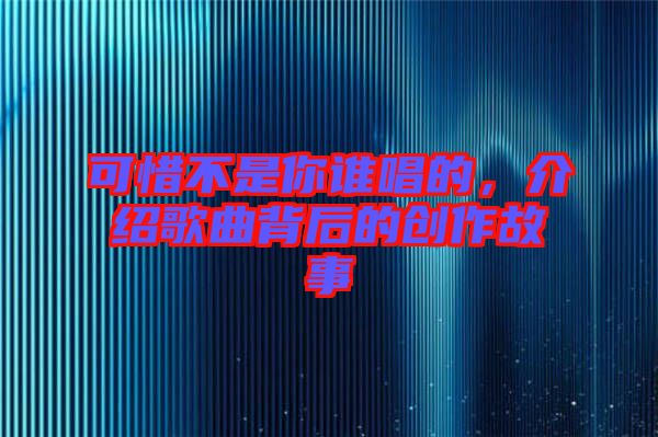 可惜不是你誰(shuí)唱的，介紹歌曲背后的創(chuàng)作故事