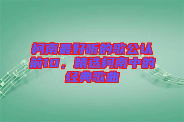 柯南最好聽的歌公認(rèn)前10，精選柯南中的經(jīng)典歌曲