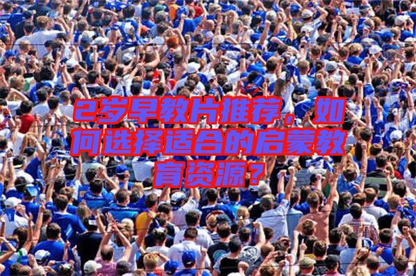 2歲早教片推薦，如何選擇適合的啟蒙教育資源？