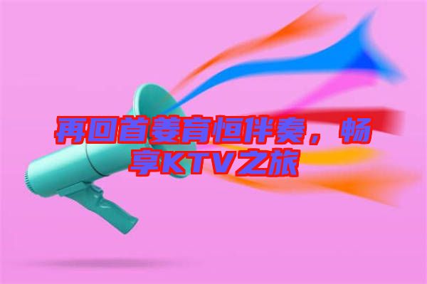 再回首姜育恒伴奏，暢享KTV之旅