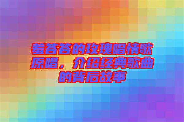 羞答答的玫瑰唱情歌原唱，介紹經(jīng)典歌曲的背后故事