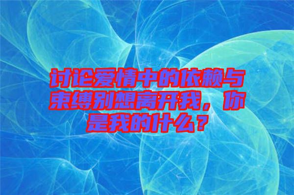 討論愛情中的依賴與束縛別想離開我，你是我的什么？