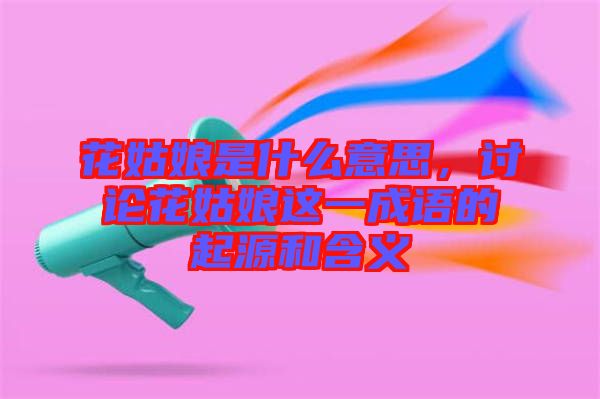 花姑娘是什么意思，討論花姑娘這一成語的起源和含義