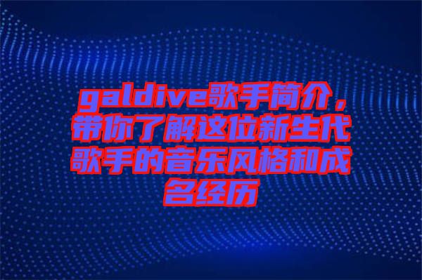 galdive歌手簡(jiǎn)介，帶你了解這位新生代歌手的音樂(lè)風(fēng)格和成名經(jīng)歷