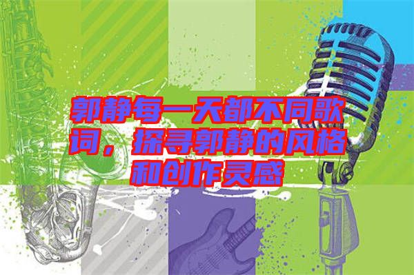 郭靜每一天都不同歌詞，探尋郭靜的風(fēng)格和創(chuàng)作靈感