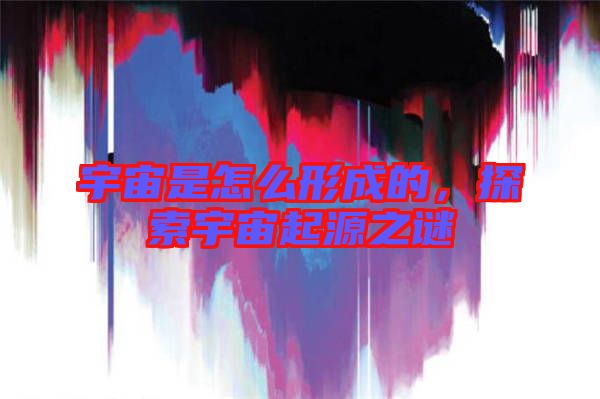 宇宙是怎么形成的，探索宇宙起源之謎
