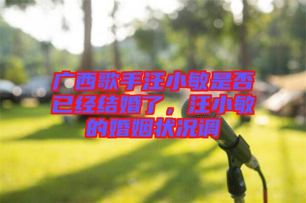 廣西歌手汪小敏是否已經(jīng)結(jié)婚了，汪小敏的婚姻狀況調(diào)