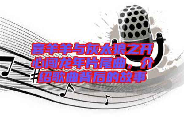 喜羊羊與灰太狼之開心闖龍年片尾曲，介紹歌曲背后的故事