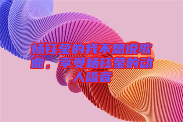楊鈺瑩的我不想說歌曲，享受楊鈺瑩的動人嗓音